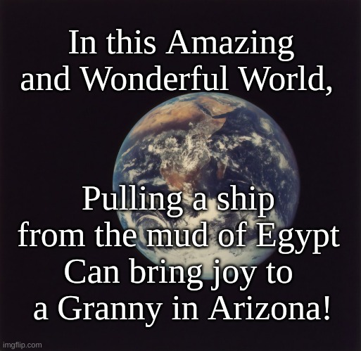 This Amazing World | In this Amazing and Wonderful World, Pulling a ship from the mud of Egypt
Can bring joy to
 a Granny in Arizona! | image tagged in joy,small planet,ship from mud | made w/ Imgflip meme maker