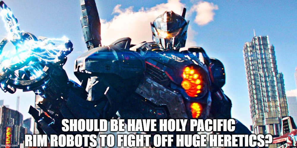 to take care of those HUGE heretics | SHOULD BE HAVE HOLY PACIFIC RIM ROBOTS TO FIGHT OFF HUGE HERETICS? | image tagged in pacific rim uprising,pacific,robot,crusader | made w/ Imgflip meme maker