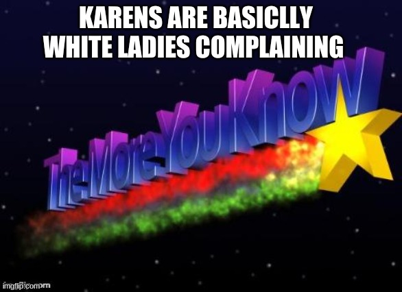 TrUe | KARENS ARE BASICALLY WHITE LADIES COMPLAINING | image tagged in the more you know | made w/ Imgflip meme maker