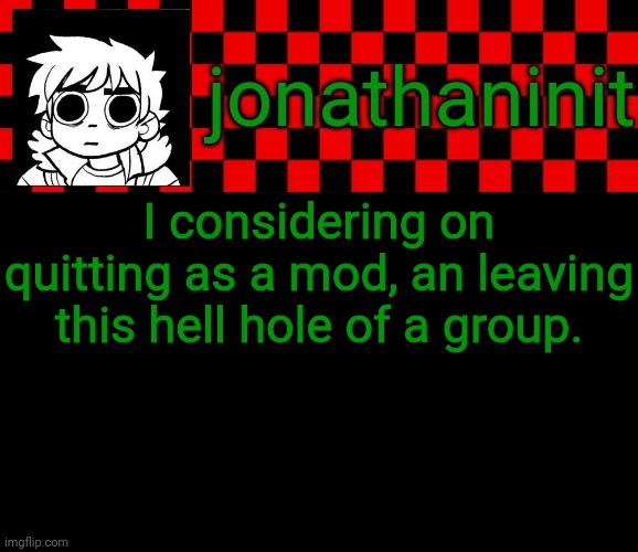 jonathaninit template, but the pfp is my favorite character | I considering on quitting as a mod, an leaving this hell hole of a group. | image tagged in jonathaninit template but the pfp is my favorite character | made w/ Imgflip meme maker