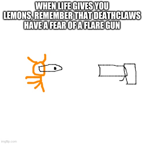 Im sorry my drawing is so bad | WHEN LIFE GIVES YOU LEMONS, REMEMBER THAT DEATHCLAWS HAVE A FEAR OF A FLARE GUN | image tagged in memes,blank transparent square | made w/ Imgflip meme maker