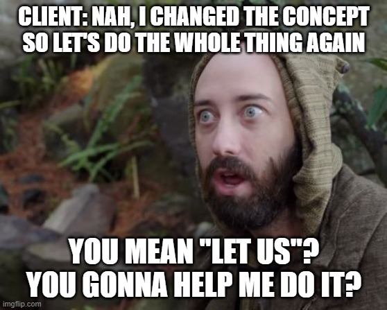 When client changes his mind and you have to do the whole shit over from scratch | CLIENT: NAH, I CHANGED THE CONCEPT
SO LET'S DO THE WHOLE THING AGAIN; YOU MEAN "LET US"?
YOU GONNA HELP ME DO IT? | image tagged in stunned hamish,work twice,client,development | made w/ Imgflip meme maker