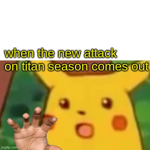 Surprised Pikachu | when the new attack on titan season comes out | image tagged in memes,surprised pikachu | made w/ Imgflip meme maker