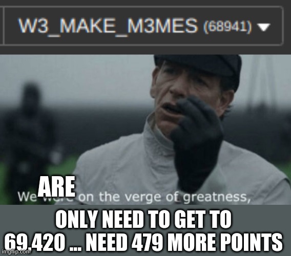 We are SO close | ARE; ONLY NEED TO GET TO 69,420 ... NEED 479 MORE POINTS | image tagged in we are on the verge of greatness,meme | made w/ Imgflip meme maker