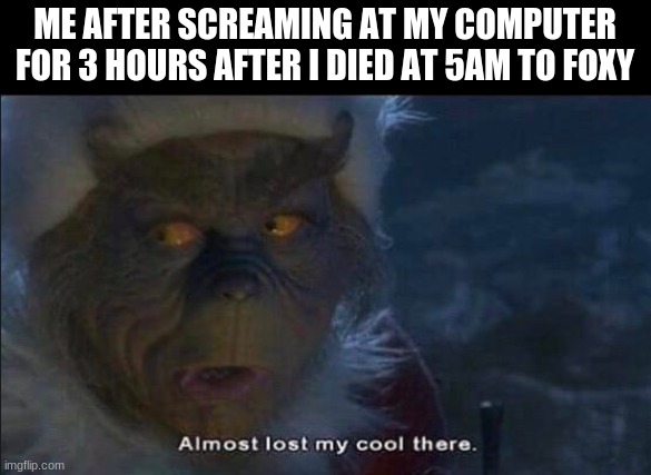 Almost Lost My Cool There | ME AFTER SCREAMING AT MY COMPUTER FOR 3 HOURS AFTER I DIED AT 5AM TO FOXY | image tagged in almost lost my cool there,the grinch,fnaf,funny meme,e,stop reading the tags | made w/ Imgflip meme maker