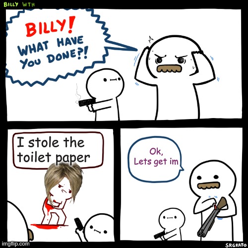 Billy, What Have You Done |  I stole the toilet paper; Ok, Lets get im | image tagged in billy what have you done | made w/ Imgflip meme maker