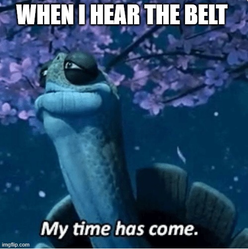 My Time Has Come | WHEN I HEAR THE BELT | image tagged in my time has come | made w/ Imgflip meme maker