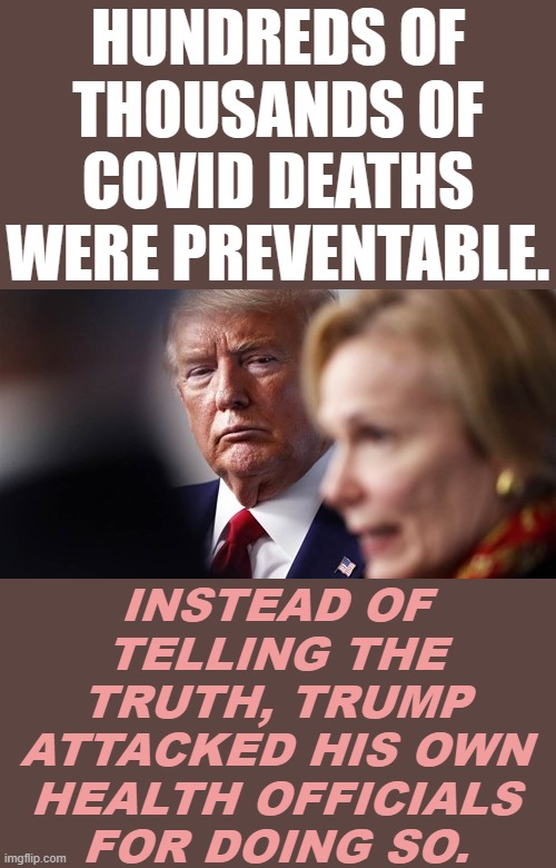 Trump lied, Americans died. On a scale not seen since the Civil War. | HUNDREDS OF THOUSANDS OF COVID DEATHS WERE PREVENTABLE. INSTEAD OF TELLING THE TRUTH, TRUMP ATTACKED HIS OWN HEALTH OFFICIALS FOR DOING SO. | image tagged in trump deborah birx,covid-19,covid19,covid 19,trump is an asshole,trump is a moron | made w/ Imgflip meme maker