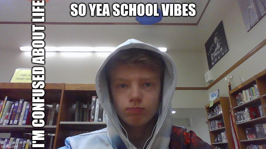 just at school rn | SO YEA SCHOOL VIBES; I'M CONFUSED ABOUT LIFE | made w/ Imgflip meme maker