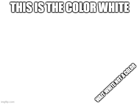 Blank White Template | THIS IS THE COLOR WHITE; WAIT WHITE NOT A COLOR | image tagged in blank white template | made w/ Imgflip meme maker