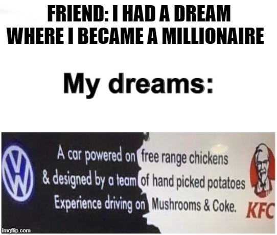 car | FRIEND: I HAD A DREAM WHERE I BECAME A MILLIONAIRE | image tagged in freerange potatoe chickens | made w/ Imgflip meme maker