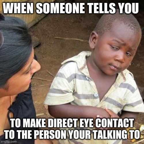 Third World Skeptical Kid | WHEN SOMEONE TELLS YOU; TO MAKE DIRECT EYE CONTACT TO THE PERSON YOUR TALKING TO | image tagged in memes,third world skeptical kid | made w/ Imgflip meme maker