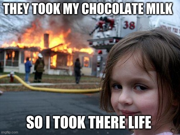 dont touch my chocolate milk | THEY TOOK MY CHOCOLATE MILK; SO I TOOK THERE LIFE | image tagged in memes,disaster girl | made w/ Imgflip meme maker