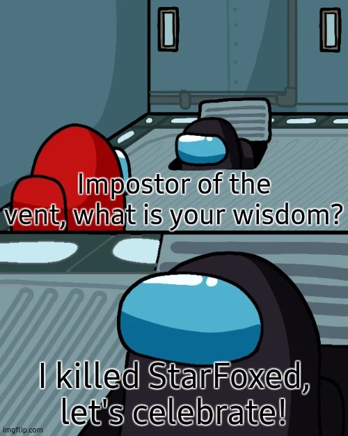 impostor of the vent | Impostor of the vent, what is your wisdom? I killed StarFoxed, let's celebrate! | image tagged in impostor of the vent | made w/ Imgflip meme maker