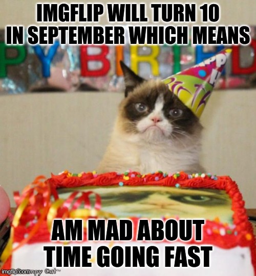 What will happen on imgflip's birthday? | IMGFLIP WILL TURN 10 IN SEPTEMBER WHICH MEANS; AM MAD ABOUT TIME GOING FAST | image tagged in memes,grumpy cat birthday,grumpy cat,imgflip | made w/ Imgflip meme maker