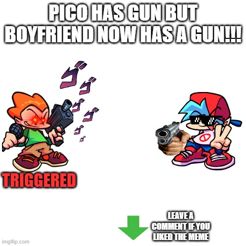 wait what does boyfriend have | PICO HAS GUN BUT BOYFRIEND NOW HAS A GUN!!! TRIGGERED; LEAVE A COMMENT IF YOU LIKED THE MEME | image tagged in memes,blank transparent square | made w/ Imgflip meme maker