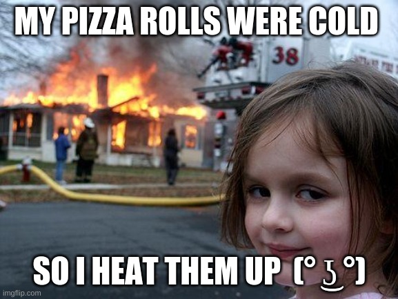 Disaster Girl | MY PIZZA ROLLS WERE COLD; SO I HEAT THEM UP  (° ͜ʖ °) | image tagged in memes,disaster girl | made w/ Imgflip meme maker