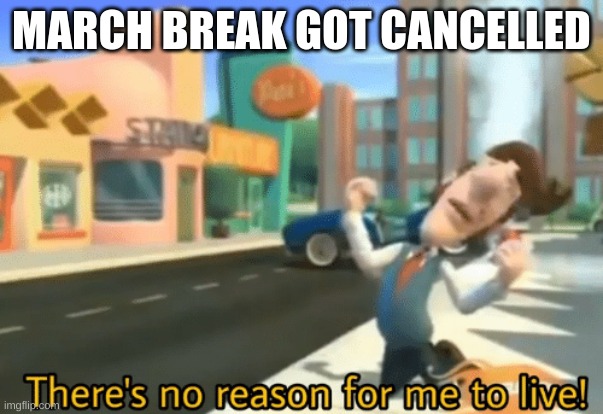 There's no reason for me to live | MARCH BREAK GOT CANCELLED | image tagged in there's no reason for me to live,funny,school,memes,lol | made w/ Imgflip meme maker
