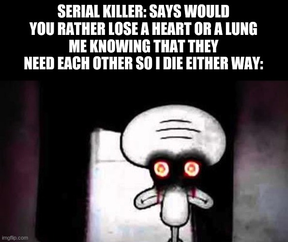 Squidwards Suicide | SERIAL KILLER: SAYS WOULD YOU RATHER LOSE A HEART OR A LUNG
ME KNOWING THAT THEY NEED EACH OTHER SO I DIE EITHER WAY: | image tagged in squidwards suicide | made w/ Imgflip meme maker