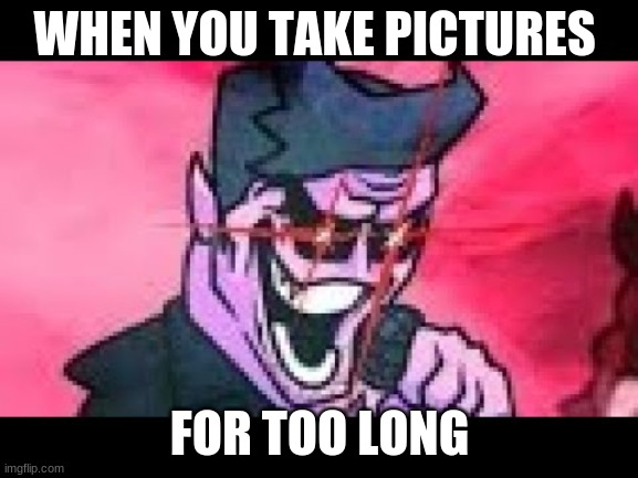 it had to happen at some point | WHEN YOU TAKE PICTURES; FOR TOO LONG | image tagged in fnf dad | made w/ Imgflip meme maker