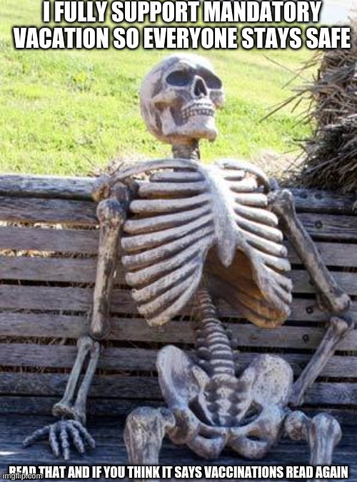 Waiting Skeleton | I FULLY SUPPORT MANDATORY VACATION SO EVERYONE STAYS SAFE; READ THAT AND IF YOU THINK IT SAYS VACCINATIONS READ AGAIN | image tagged in memes,waiting skeleton | made w/ Imgflip meme maker