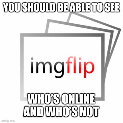 Idea... JUST DO IT BRO | YOU SHOULD BE ABLE TO SEE; WHO’S ONLINE AND WHO’S NOT | image tagged in imgflip | made w/ Imgflip meme maker