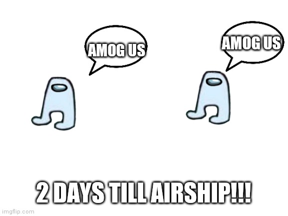 Airship! | AMOG US; AMOG US; 2 DAYS TILL AIRSHIP!!! | image tagged in blank white template | made w/ Imgflip meme maker