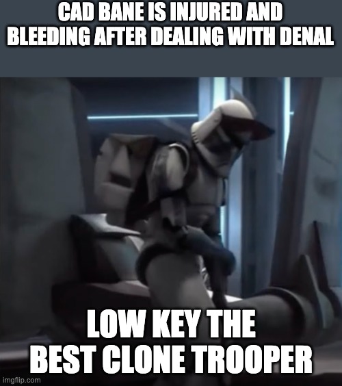 CAD BANE IS INJURED AND BLEEDING AFTER DEALING WITH DENAL; LOW KEY THE BEST CLONE TROOPER | image tagged in clone wars,clone trooper | made w/ Imgflip meme maker