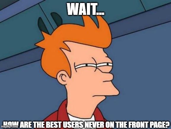 Futurama Fry Meme | WAIT... HOW ARE THE BEST USERS NEVER ON THE FRONT PAGE? | image tagged in memes,futurama fry | made w/ Imgflip meme maker