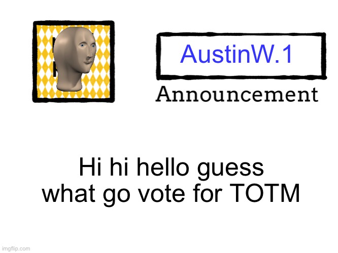 Link — https://forms.gle/5Yn9i83VEZagUSyP6 | AustinW.1; Hi hi hello guess what go vote for TOTM | image tagged in universal announcement template,announcement,totm,birds,frog,memes | made w/ Imgflip meme maker