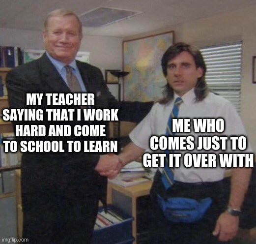 the office congratulations | MY TEACHER SAYING THAT I WORK HARD AND COME TO SCHOOL TO LEARN; ME WHO COMES JUST TO GET IT OVER WITH | image tagged in the office congratulations | made w/ Imgflip meme maker