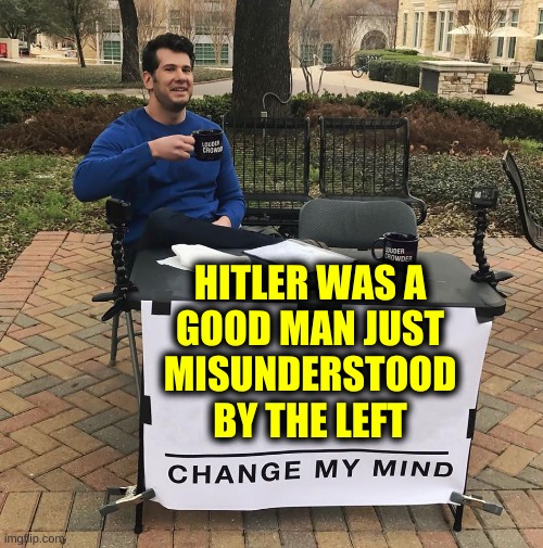 misunderstood | HITLER WAS A
GOOD MAN JUST
MISUNDERSTOOD
BY THE LEFT | image tagged in change my mind,adolf hitler,misunderstood,conservative hypocrisy,white nationalism,stupid liberals | made w/ Imgflip meme maker