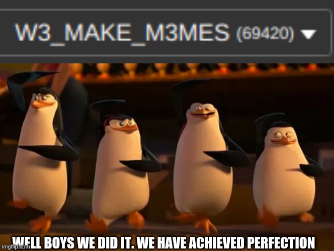 FINALLY | WELL BOYS WE DID IT. WE HAVE ACHIEVED PERFECTION | image tagged in we did it boys,69420,points | made w/ Imgflip meme maker