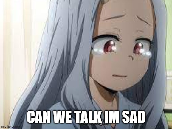 sad Eri | CAN WE TALK IM SAD | image tagged in anime,my hero academia | made w/ Imgflip meme maker