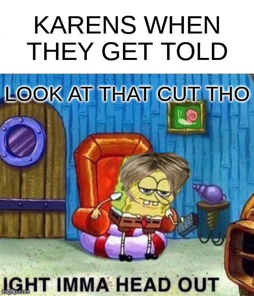 Spongebob Ight Imma Head Out Meme | KARENS WHEN THEY GET TOLD; LOOK AT THAT CUT THO | image tagged in memes,spongebob ight imma head out | made w/ Imgflip meme maker