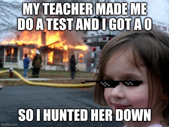 i really did that | MY TEACHER MADE ME DO A TEST AND I GOT A 0; SO I HUNTED HER DOWN | image tagged in memes,disaster girl | made w/ Imgflip meme maker