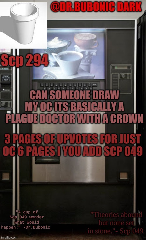 Dr.Bubonics scp 294 temp | CAN SOMEONE DRAW MY OC ITS BASICALLY A PLAGUE DOCTOR WITH A CROWN; 3 PAGES OF UPVOTES FOR JUST OC 6 PAGES I YOU ADD SCP 049 | image tagged in dr bubonics scp 294 temp | made w/ Imgflip meme maker