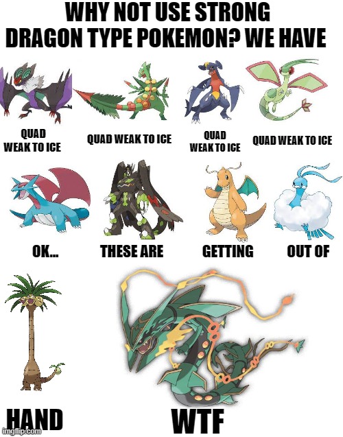 lol i took a break for quite sometime... hope u like this | WHY NOT USE STRONG DRAGON TYPE POKEMON? WE HAVE; QUAD WEAK TO ICE; QUAD WEAK TO ICE; QUAD WEAK TO ICE; QUAD WEAK TO ICE; OK...               THESE ARE              GETTING            OUT OF; HAND; WTF | image tagged in blank white template | made w/ Imgflip meme maker