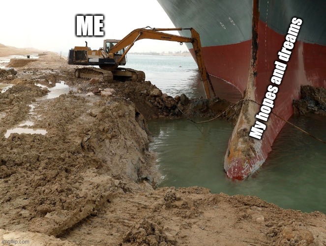 The struggle is real | ME; My hopes and dreams | image tagged in suez,ever given | made w/ Imgflip meme maker