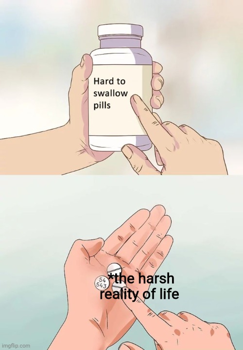 Hard To Swallow Pills | *the harsh reality of life | image tagged in memes,hard to swallow pills | made w/ Imgflip meme maker