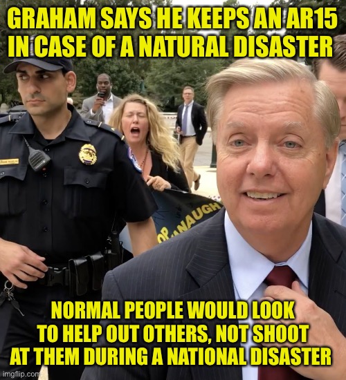 And you know he would just wet himself while hiding in a closet | GRAHAM SAYS HE KEEPS AN AR15 IN CASE OF A NATURAL DISASTER; NORMAL PEOPLE WOULD LOOK TO HELP OUT OTHERS, NOT SHOOT AT THEM DURING A NATIONAL DISASTER | image tagged in lindsey graham thug life | made w/ Imgflip meme maker