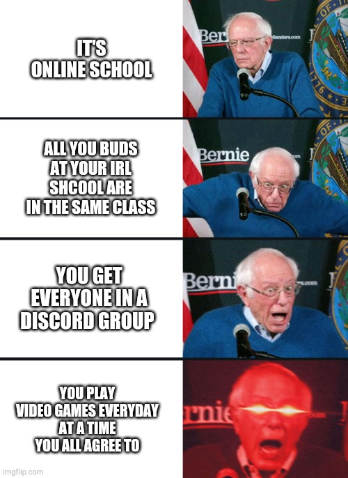 i wish | IT'S ONLINE SCHOOL; ALL YOU BUDS AT YOUR IRL SHCOOL ARE IN THE SAME CLASS; YOU GET EVERYONE IN A DISCORD GROUP; YOU PLAY VIDEO GAMES EVERYDAY AT A TIME YOU ALL AGREE TO | image tagged in bernie sanders reaction nuked | made w/ Imgflip meme maker