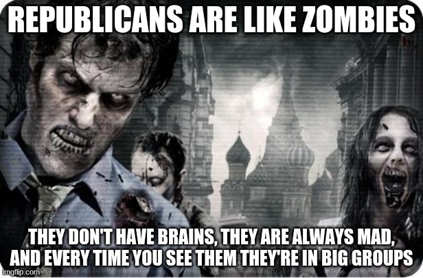 Zombie Apocolypse | REPUBLICANS ARE LIKE ZOMBIES; THEY DON'T HAVE BRAINS, THEY ARE ALWAYS MAD, AND EVERY TIME YOU SEE THEM THEY'RE IN BIG GROUPS | image tagged in zombie apocolypse | made w/ Imgflip meme maker