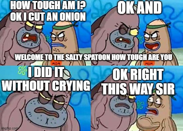 Welcome to the Salty Spitoon | HOW TOUGH AM I?
OK I CUT AN ONION; OK AND; WELCOME TO THE SALTY SPATOON HOW TOUGH ARE YOU; I DID IT WITHOUT CRYING; OK RIGHT THIS WAY SIR | image tagged in welcome to the salty spitoon | made w/ Imgflip meme maker