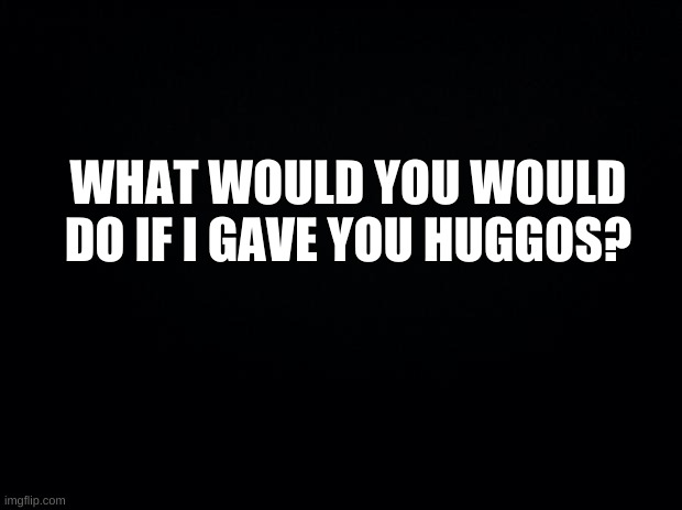 ???? | WHAT WOULD YOU WOULD DO IF I GAVE YOU HUGGOS? | image tagged in hmmmmm,reeee,answer me | made w/ Imgflip meme maker