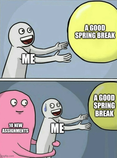 There's always that one teacher | A GOOD SPRING BREAK; ME; A GOOD SPRING BREAK; 10 NEW ASSIGNMENTS; ME | image tagged in memes,running away balloon,funny,dank memes,shitpost,school | made w/ Imgflip meme maker