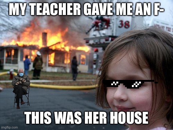 Disaster Girl | MY TEACHER GAVE ME AN F-; THIS WAS HER HOUSE | image tagged in memes,disaster girl | made w/ Imgflip meme maker