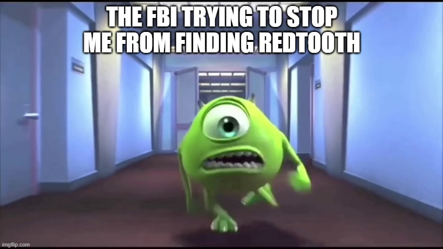 The FBI #2 | THE FBI TRYING TO STOP ME FROM FINDING REDTOOTH | image tagged in fbi,mike wazowski | made w/ Imgflip meme maker