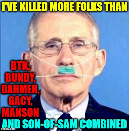 By My Illiterate Knowledge of Virology | I'VE KILLED MORE FOLKS THAN; BTK,
BUNDY,
DAHMER,
GACY,
MANSON; AND SON-OF-SAM COMBINED | image tagged in vince vance,dr tony fauci,dr fauci,serial killers,memes,nazis | made w/ Imgflip meme maker