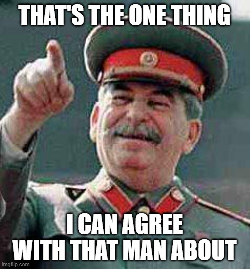 Stalin says | THAT'S THE ONE THING I CAN AGREE WITH THAT MAN ABOUT | image tagged in stalin says | made w/ Imgflip meme maker